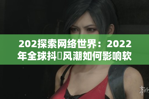 202探索網(wǎng)絡(luò)世界：2022年全球抖抈風(fēng)潮如何影響軟件發(fā)展
