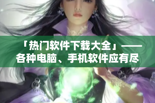「熱門軟件下載大全」——各種電腦、手機(jī)軟件應(yīng)有盡有