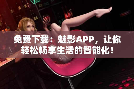 免費(fèi)下載：魅影APP，讓你輕松暢享生活的智能化！