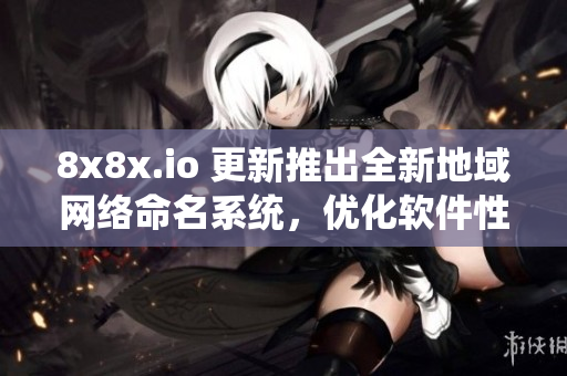8x8x.io 更新推出全新地域網(wǎng)絡(luò)命名系統(tǒng)，優(yōu)化軟件性能