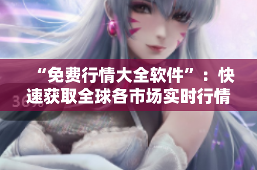 “免費(fèi)行情大全軟件”：快速獲取全球各市場(chǎng)實(shí)時(shí)行情的必備利器