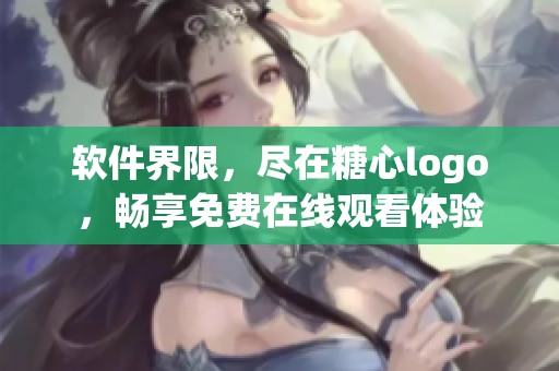 軟件界限，盡在糖心logo，暢享免費(fèi)在線觀看體驗(yàn)