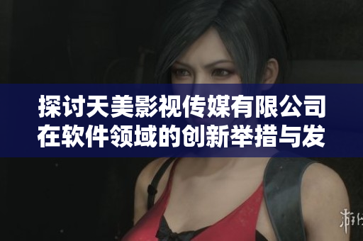 探討天美影視傳媒有限公司在軟件領(lǐng)域的創(chuàng)新舉措與發(fā)展戰(zhàn)略