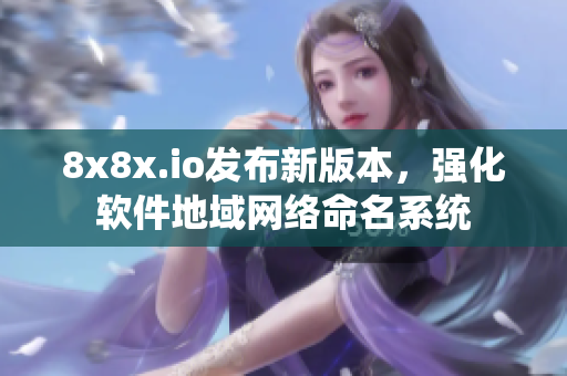 8x8x.io發(fā)布新版本，強(qiáng)化軟件地域網(wǎng)絡(luò)命名系統(tǒng)