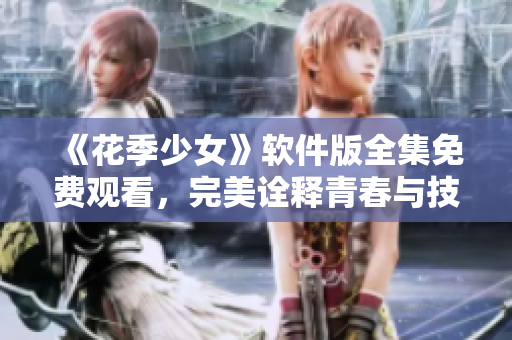《花季少女》軟件版全集免費(fèi)觀看，完美詮釋青春與技術(shù)的完美結(jié)合！