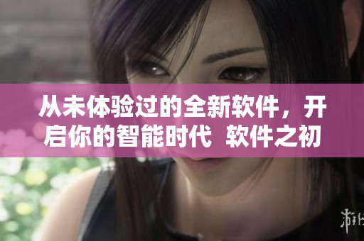 從未體驗過的全新軟件，開啟你的智能時代  軟件之初