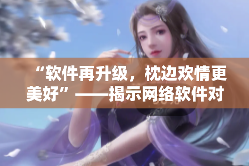 “軟件再升級(jí)，枕邊歡情更美好”——揭示網(wǎng)絡(luò)軟件對(duì)于人際關(guān)系的積極影響