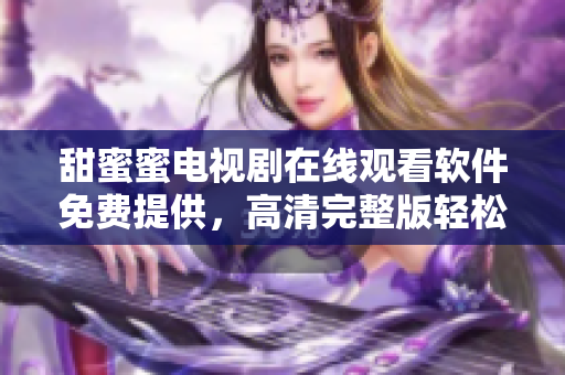 甜蜜蜜電視劇在線觀看軟件免費提供，高清完整版輕松觀看