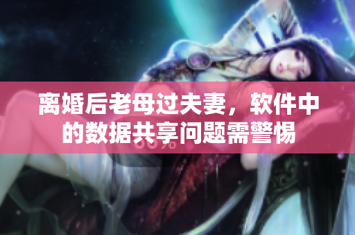 離婚后老母過夫妻，軟件中的數(shù)據(jù)共享問題需警惕