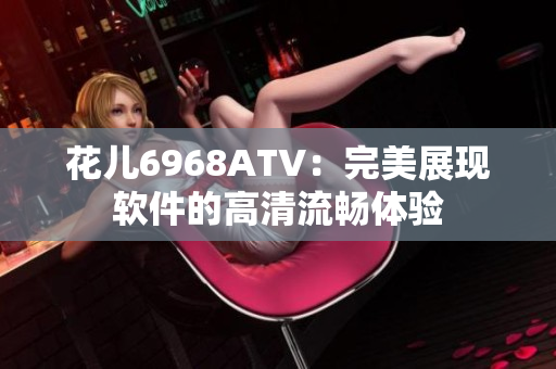 花兒6968ATV：完美展現(xiàn)軟件的高清流暢體驗(yàn)