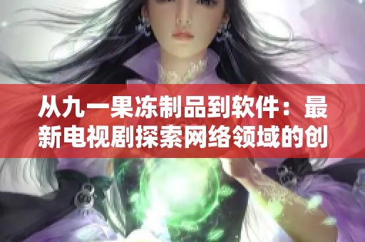 從九一果凍制品到軟件：最新電視劇探索網(wǎng)絡(luò)領(lǐng)域的創(chuàng)新與挑戰(zhàn)