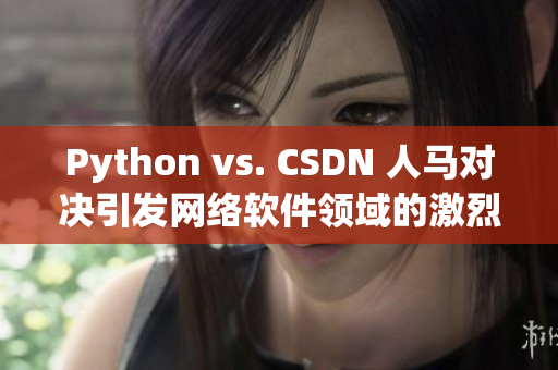 Python vs. CSDN 人馬對(duì)決引發(fā)網(wǎng)絡(luò)軟件領(lǐng)域的激烈討論