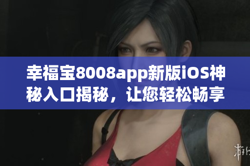幸福寶8008app新版iOS神秘入口揭秘，讓您輕松暢享最新版本軟件