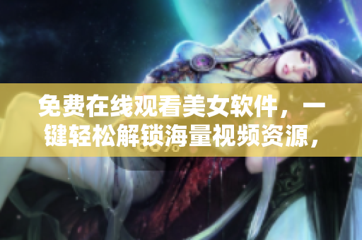 免費在線觀看美女軟件，一鍵輕松解鎖海量視頻資源，盡情暢享優(yōu)質(zhì)內(nèi)容