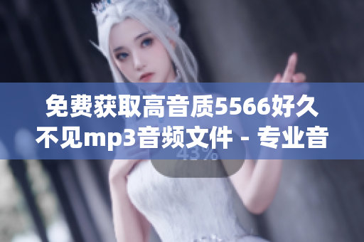 免費(fèi)獲取高音質(zhì)5566好久不見(jiàn)mp3音頻文件 - 專業(yè)音頻編輯軟件推薦