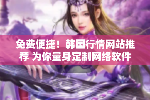 免費(fèi)便捷！韓國(guó)行情網(wǎng)站推薦 為你量身定制網(wǎng)絡(luò)軟件