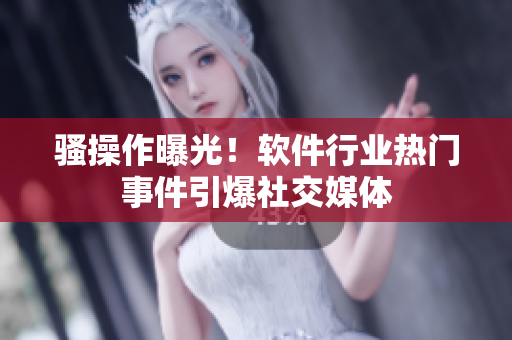 騷操作曝光！軟件行業(yè)熱門事件引爆社交媒體