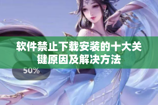 軟件禁止下載安裝的十大關(guān)鍵原因及解決方法