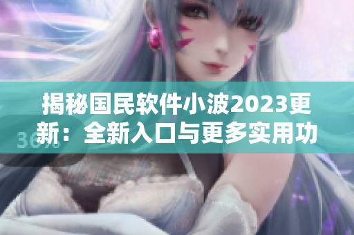 揭秘國民軟件小波2023更新：全新入口與更多實(shí)用功能
