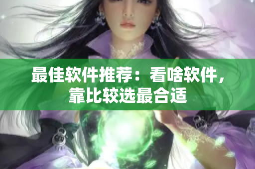 最佳軟件推薦：看啥軟件，靠比較選最合適