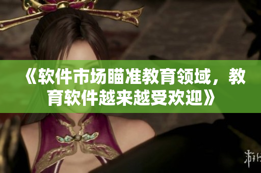 《軟件市場瞄準(zhǔn)教育領(lǐng)域，教育軟件越來越受歡迎》