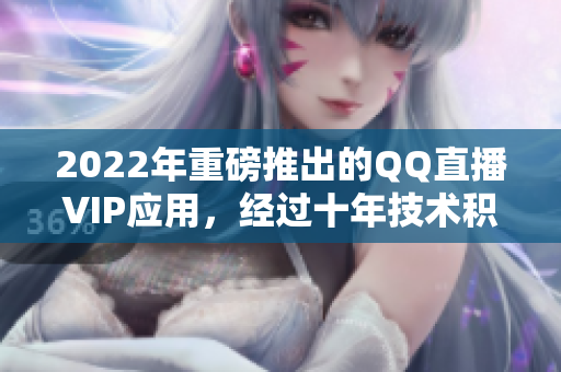 2022年重磅推出的QQ直播VIP應(yīng)用，經(jīng)過十年技術(shù)積累的精湛之作