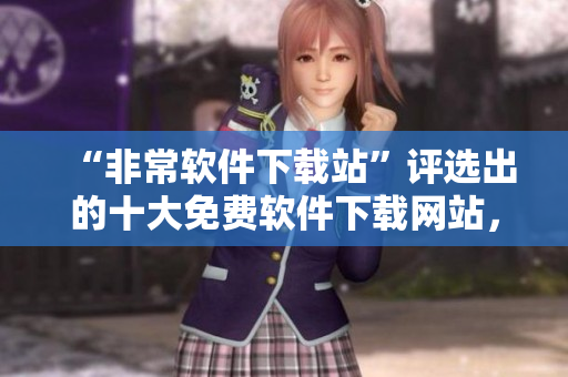 “非常軟件下載站”評(píng)選出的十大免費(fèi)軟件下載網(wǎng)站，你千萬(wàn)不能錯(cuò)過(guò)！