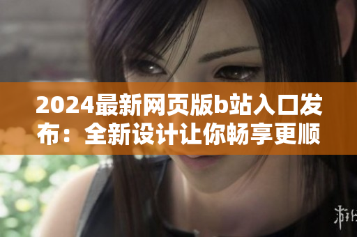 2024最新網(wǎng)頁版b站入口發(fā)布：全新設(shè)計(jì)讓你暢享更順暢的觀影體驗(yàn)！