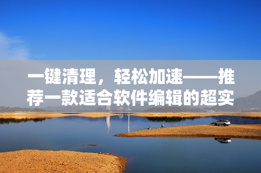 一鍵清理，輕松加速——推薦一款適合軟件編輯的超實(shí)用工具