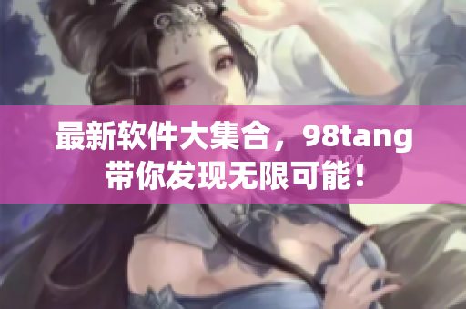 最新軟件大集合，98tang帶你發(fā)現(xiàn)無限可能！