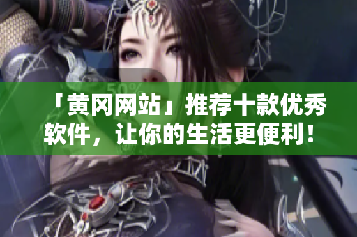 「黃岡網站」推薦十款優(yōu)秀軟件，讓你的生活更便利！