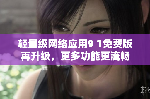 輕量級網(wǎng)絡(luò)應(yīng)用9 1免費版再升級，更多功能更流暢