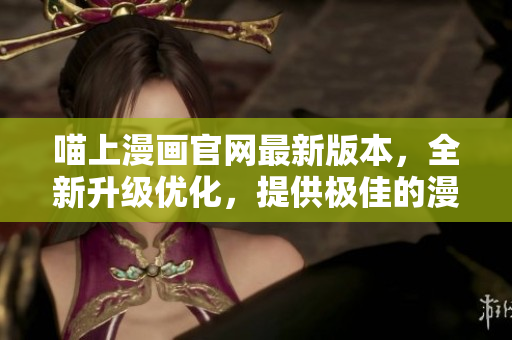 喵上漫畫官網(wǎng)最新版本，全新升級優(yōu)化，提供極佳的漫畫閱讀體驗！