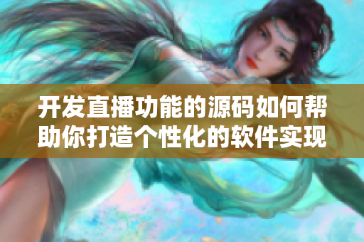 開發(fā)直播功能的源碼如何幫助你打造個性化的軟件實現(xiàn)功能？