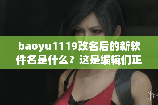 baoyu1119改名后的新軟件名是什么？這是編輯們正在討論的熱門話題