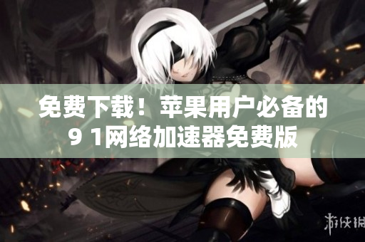 免費下載！蘋果用戶必備的9 1網(wǎng)絡(luò)加速器免費版