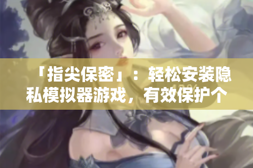 「指尖保密」：輕松安裝隱私模擬器游戲，有效保護(hù)個(gè)人信息！