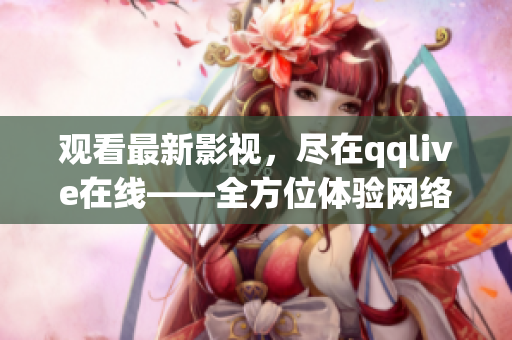 觀看最新影視，盡在qqlive在線——全方位體驗(yàn)網(wǎng)絡(luò)視聽樂趣