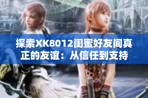 探索XK8012閨蜜好友間真正的友誼：從信任到支持
