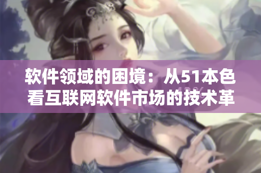 軟件領(lǐng)域的困境：從51本色看互聯(lián)網(wǎng)軟件市場的技術(shù)革新與發(fā)展