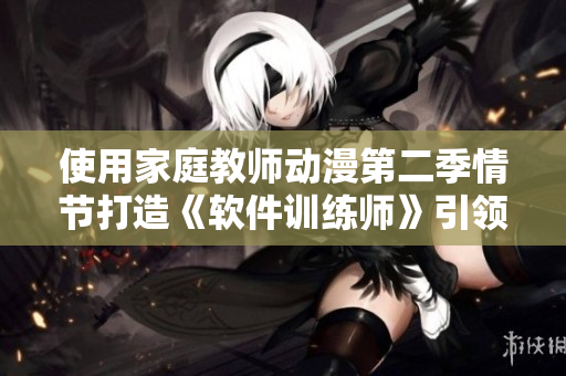 使用家庭教師動漫第二季情節(jié)打造《軟件訓練師》引領(lǐng)行業(yè)教育變革