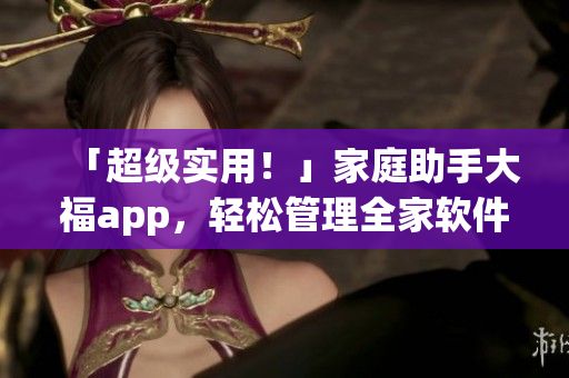 「超級(jí)實(shí)用！」家庭助手大福app，輕松管理全家軟件！