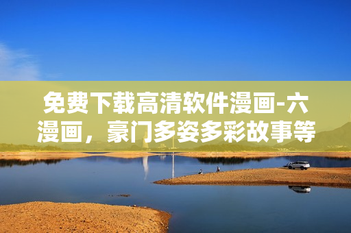 免費(fèi)下載高清軟件漫畫(huà)-六漫畫(huà)，豪門(mén)多姿多彩故事等待您探索！