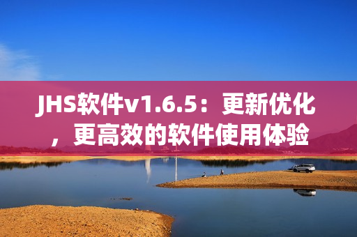 JHS軟件v1.6.5：更新優(yōu)化，更高效的軟件使用體驗(yàn)