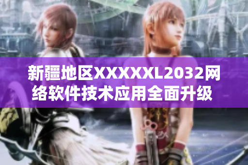 新疆地區(qū)XXXXXL2032網(wǎng)絡(luò)軟件技術(shù)應(yīng)用全面升級(jí)  