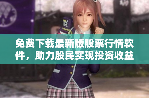 免費(fèi)下載最新版股票行情軟件，助力股民實(shí)現(xiàn)投資收益最大化！