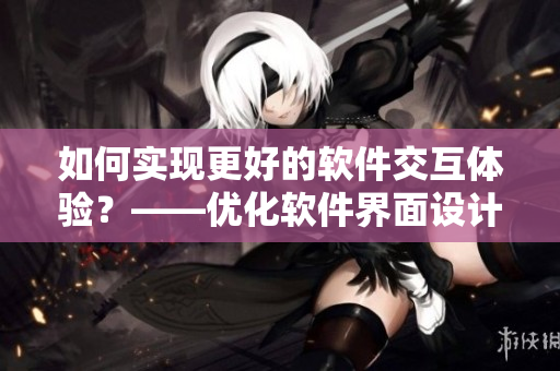 如何實(shí)現(xiàn)更好的軟件交互體驗(yàn)？——優(yōu)化軟件界面設(shè)計(jì)與交互