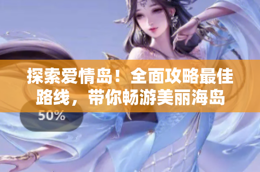 探索愛情島！全面攻略最佳路線，帶你暢游美麗海島