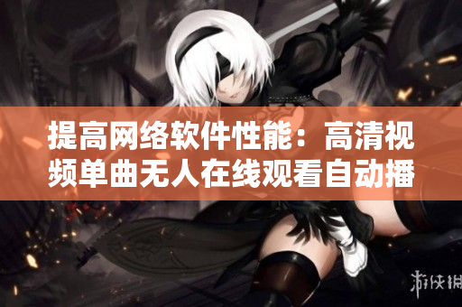 提高網(wǎng)絡(luò)軟件性能：高清視頻單曲無(wú)人在線觀看自動(dòng)播放功能優(yōu)化