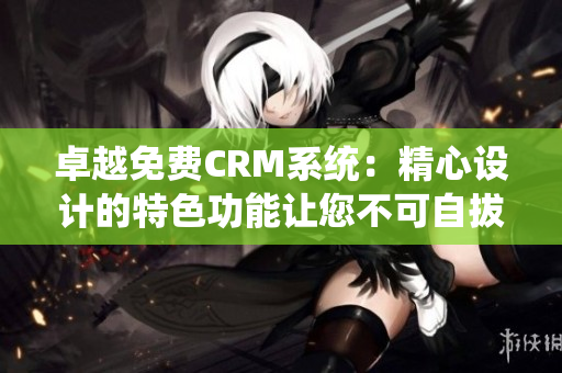 卓越免費(fèi)CRM系統(tǒng)：精心設(shè)計(jì)的特色功能讓您不可自拔